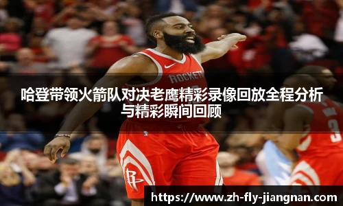 哈登带领火箭队对决老鹰精彩录像回放全程分析与精彩瞬间回顾